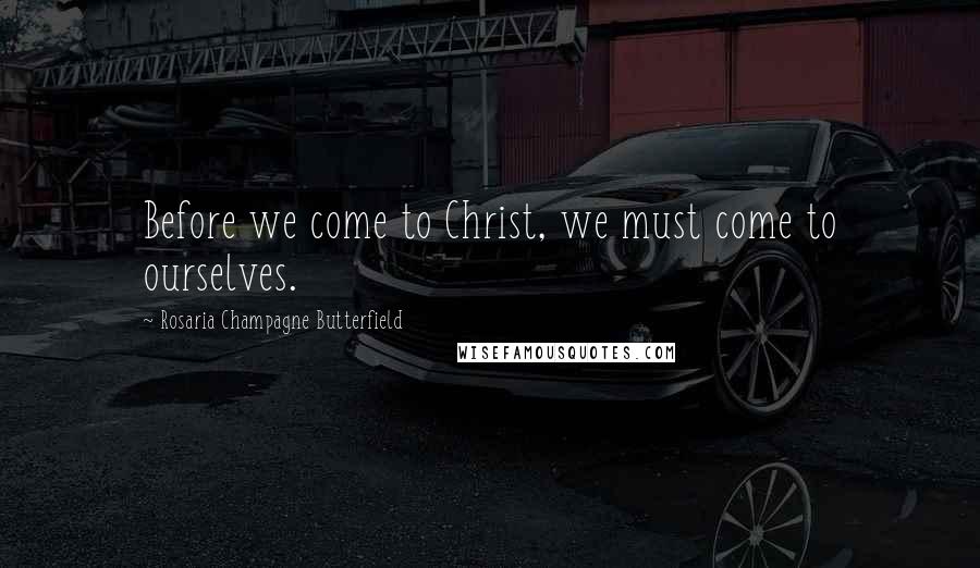 Rosaria Champagne Butterfield Quotes: Before we come to Christ, we must come to ourselves.