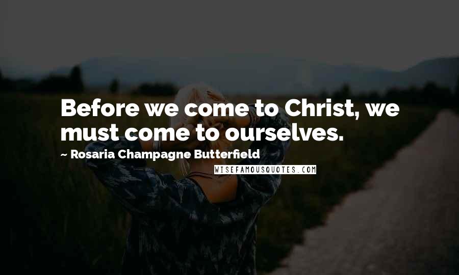 Rosaria Champagne Butterfield Quotes: Before we come to Christ, we must come to ourselves.