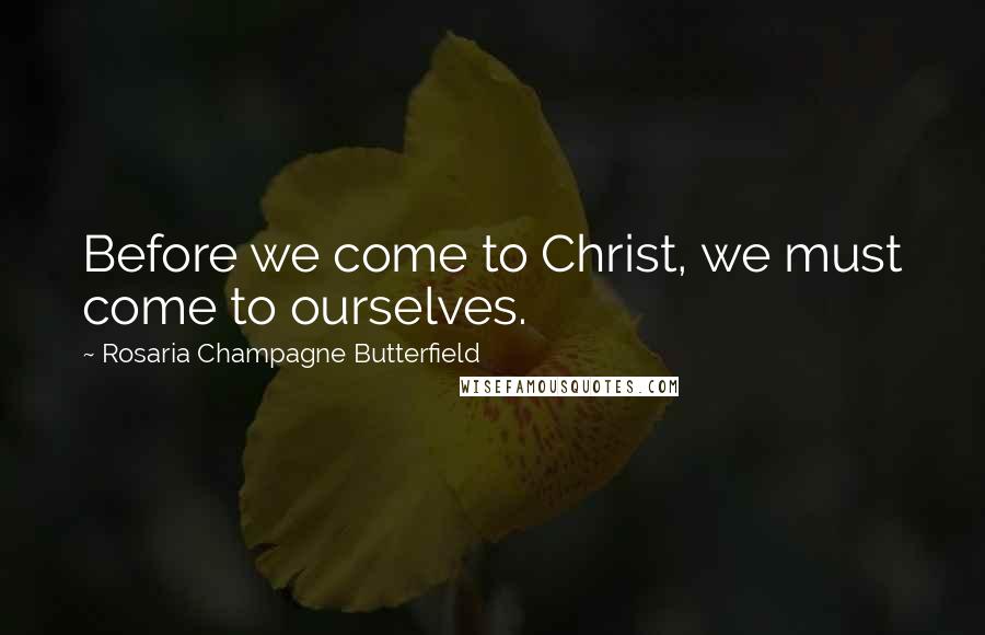 Rosaria Champagne Butterfield Quotes: Before we come to Christ, we must come to ourselves.