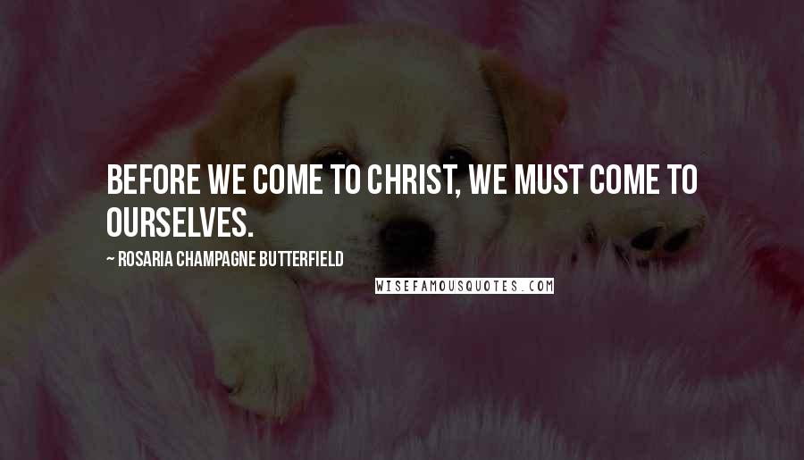 Rosaria Champagne Butterfield Quotes: Before we come to Christ, we must come to ourselves.