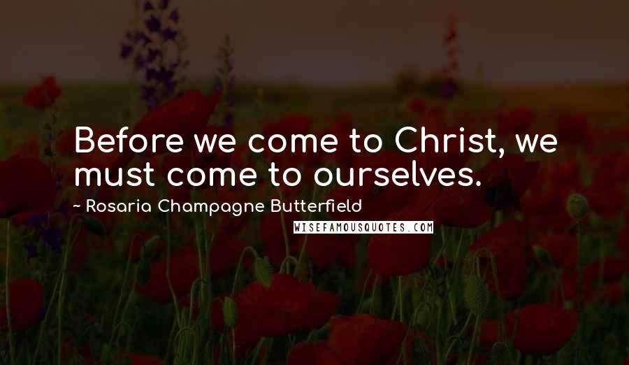 Rosaria Champagne Butterfield Quotes: Before we come to Christ, we must come to ourselves.