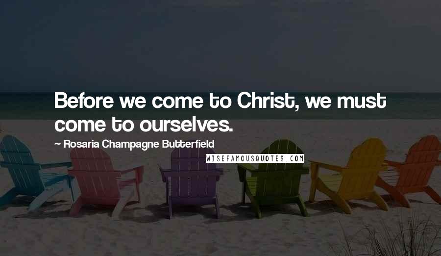 Rosaria Champagne Butterfield Quotes: Before we come to Christ, we must come to ourselves.