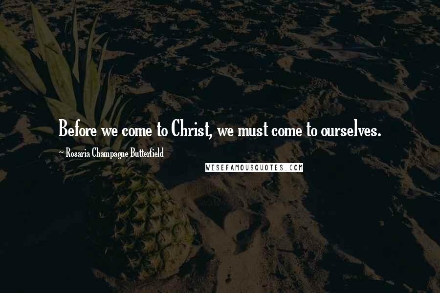 Rosaria Champagne Butterfield Quotes: Before we come to Christ, we must come to ourselves.