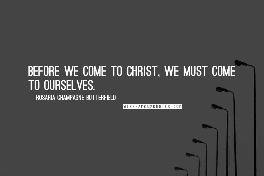 Rosaria Champagne Butterfield Quotes: Before we come to Christ, we must come to ourselves.