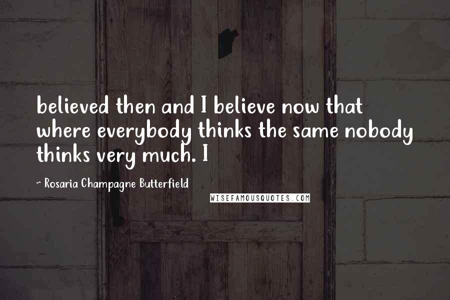 Rosaria Champagne Butterfield Quotes: believed then and I believe now that where everybody thinks the same nobody thinks very much. I