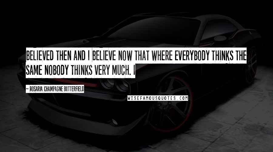 Rosaria Champagne Butterfield Quotes: believed then and I believe now that where everybody thinks the same nobody thinks very much. I