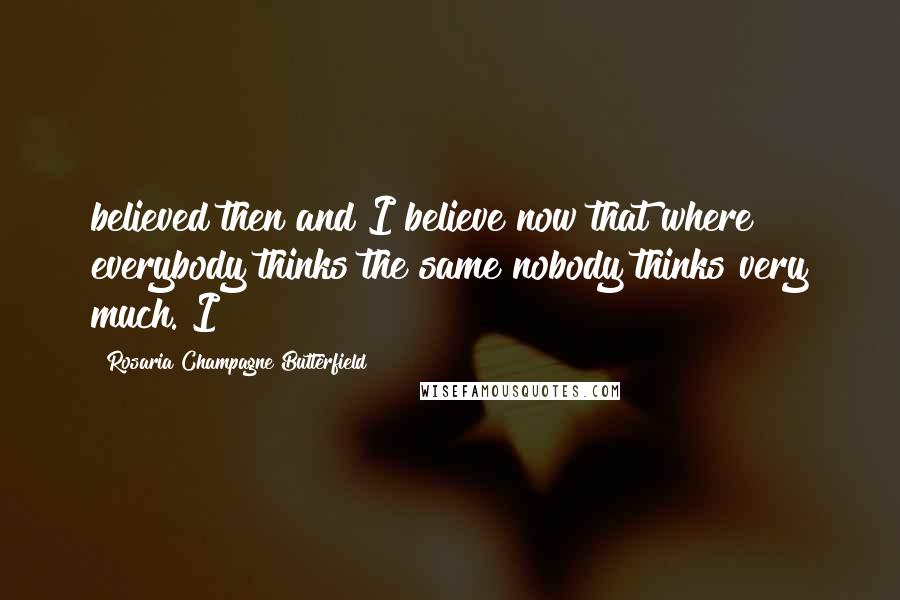 Rosaria Champagne Butterfield Quotes: believed then and I believe now that where everybody thinks the same nobody thinks very much. I