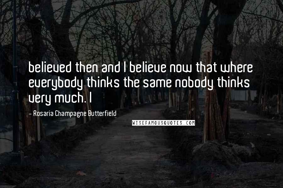 Rosaria Champagne Butterfield Quotes: believed then and I believe now that where everybody thinks the same nobody thinks very much. I