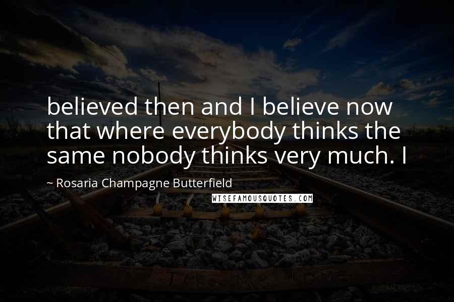 Rosaria Champagne Butterfield Quotes: believed then and I believe now that where everybody thinks the same nobody thinks very much. I