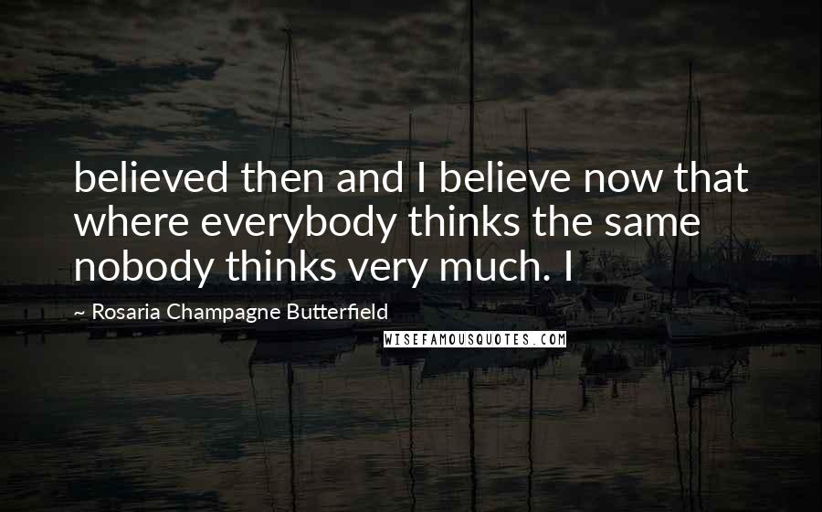 Rosaria Champagne Butterfield Quotes: believed then and I believe now that where everybody thinks the same nobody thinks very much. I