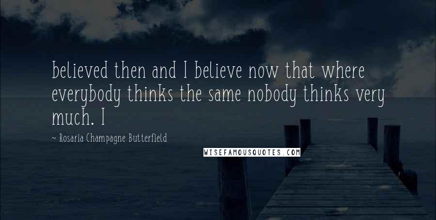 Rosaria Champagne Butterfield Quotes: believed then and I believe now that where everybody thinks the same nobody thinks very much. I