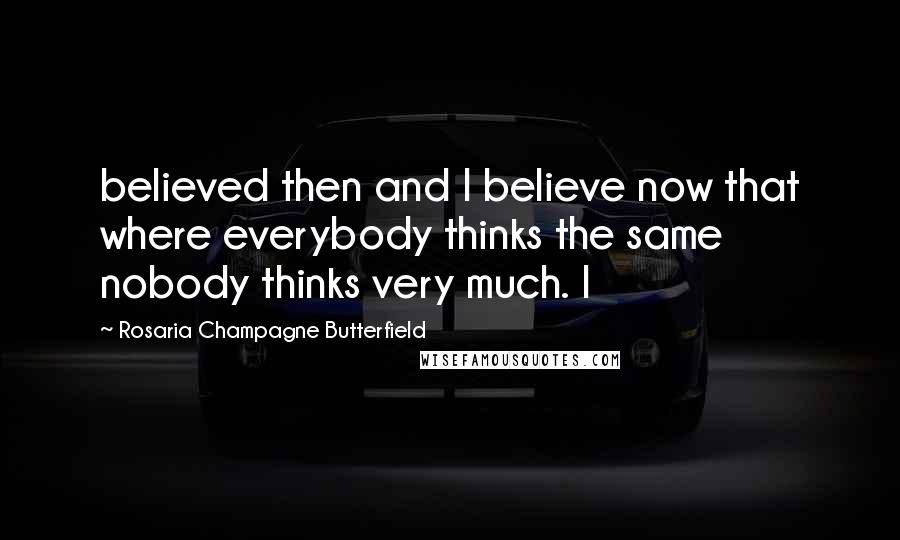 Rosaria Champagne Butterfield Quotes: believed then and I believe now that where everybody thinks the same nobody thinks very much. I