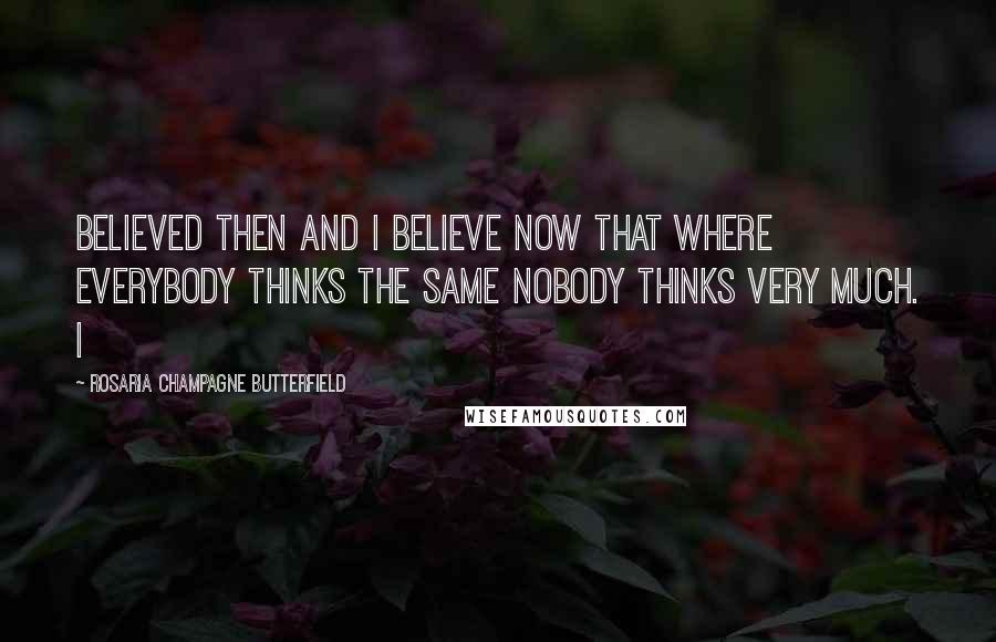 Rosaria Champagne Butterfield Quotes: believed then and I believe now that where everybody thinks the same nobody thinks very much. I