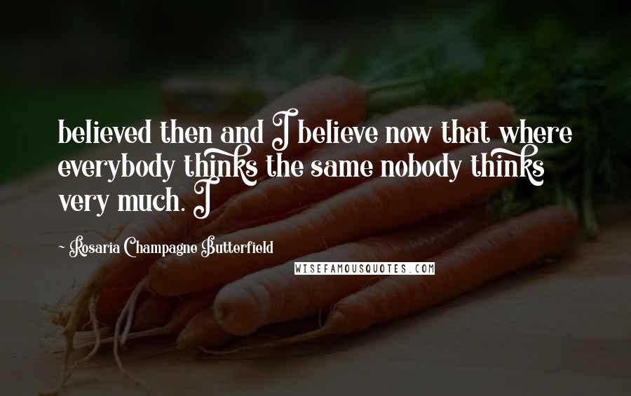 Rosaria Champagne Butterfield Quotes: believed then and I believe now that where everybody thinks the same nobody thinks very much. I