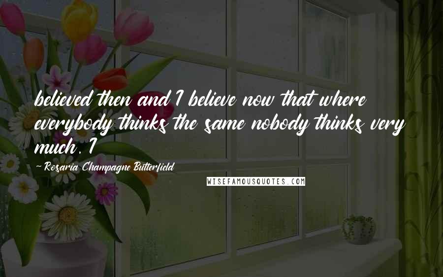 Rosaria Champagne Butterfield Quotes: believed then and I believe now that where everybody thinks the same nobody thinks very much. I