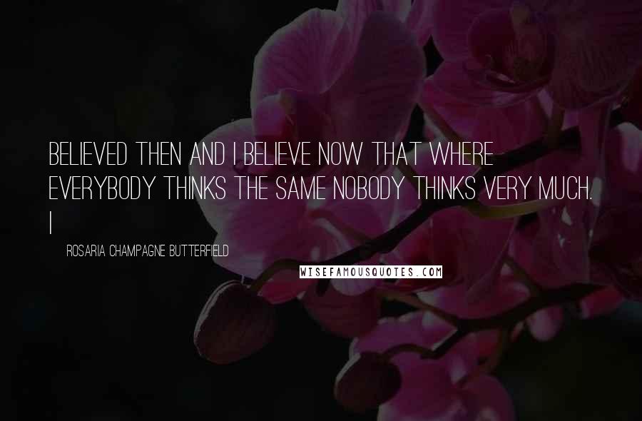 Rosaria Champagne Butterfield Quotes: believed then and I believe now that where everybody thinks the same nobody thinks very much. I