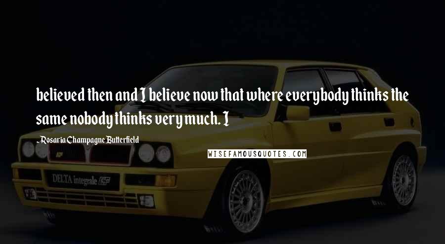 Rosaria Champagne Butterfield Quotes: believed then and I believe now that where everybody thinks the same nobody thinks very much. I