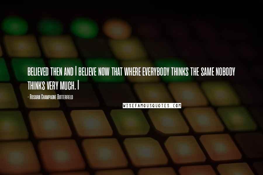 Rosaria Champagne Butterfield Quotes: believed then and I believe now that where everybody thinks the same nobody thinks very much. I