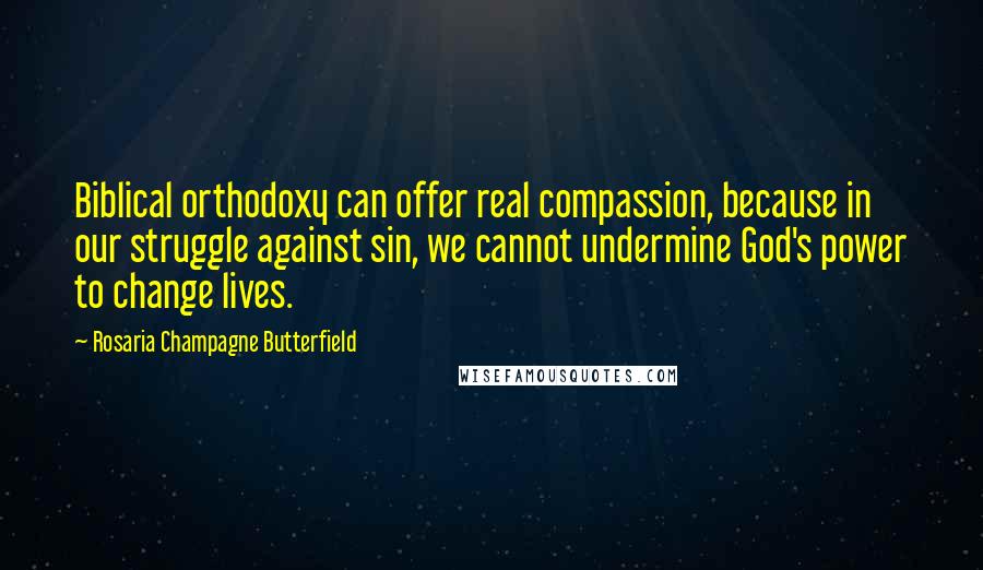 Rosaria Champagne Butterfield Quotes: Biblical orthodoxy can offer real compassion, because in our struggle against sin, we cannot undermine God's power to change lives.