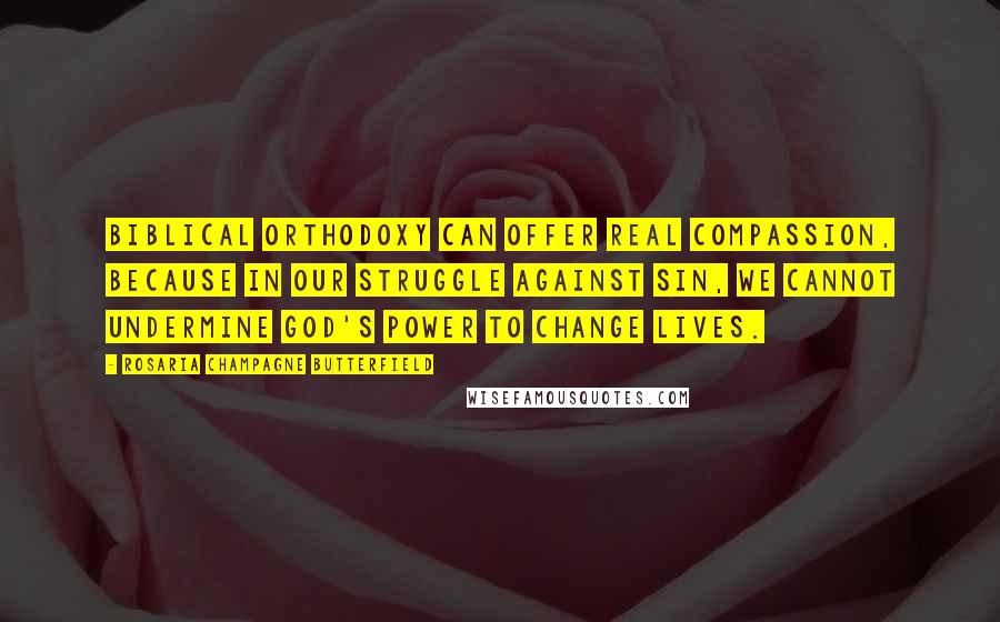 Rosaria Champagne Butterfield Quotes: Biblical orthodoxy can offer real compassion, because in our struggle against sin, we cannot undermine God's power to change lives.
