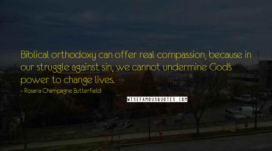 Rosaria Champagne Butterfield Quotes: Biblical orthodoxy can offer real compassion, because in our struggle against sin, we cannot undermine God's power to change lives.
