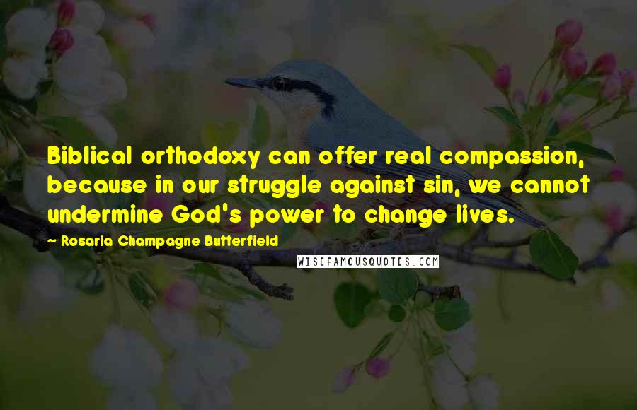Rosaria Champagne Butterfield Quotes: Biblical orthodoxy can offer real compassion, because in our struggle against sin, we cannot undermine God's power to change lives.