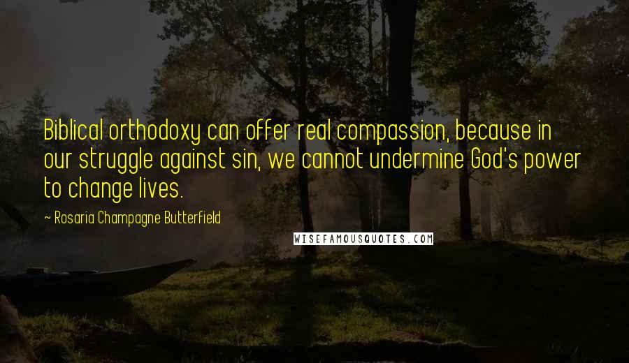 Rosaria Champagne Butterfield Quotes: Biblical orthodoxy can offer real compassion, because in our struggle against sin, we cannot undermine God's power to change lives.