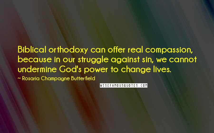Rosaria Champagne Butterfield Quotes: Biblical orthodoxy can offer real compassion, because in our struggle against sin, we cannot undermine God's power to change lives.