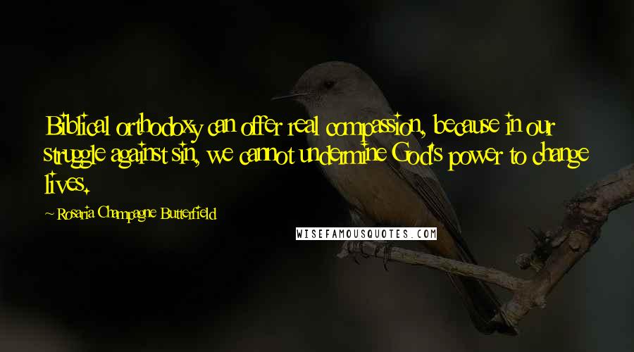 Rosaria Champagne Butterfield Quotes: Biblical orthodoxy can offer real compassion, because in our struggle against sin, we cannot undermine God's power to change lives.
