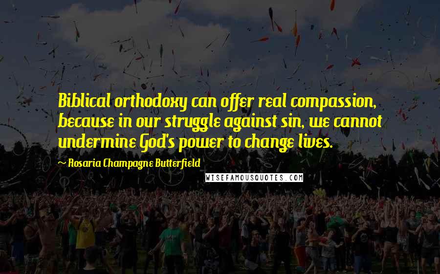 Rosaria Champagne Butterfield Quotes: Biblical orthodoxy can offer real compassion, because in our struggle against sin, we cannot undermine God's power to change lives.