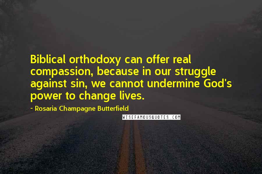 Rosaria Champagne Butterfield Quotes: Biblical orthodoxy can offer real compassion, because in our struggle against sin, we cannot undermine God's power to change lives.