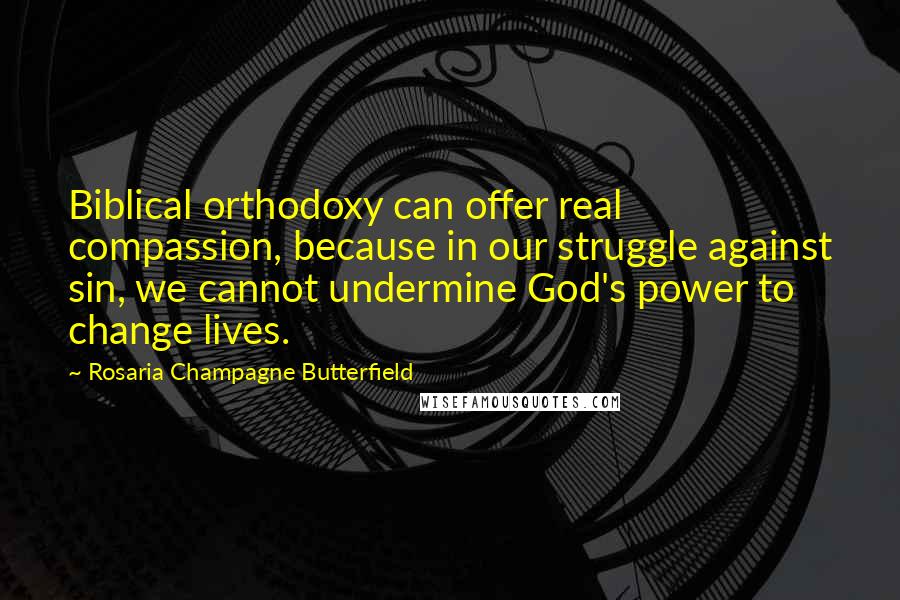 Rosaria Champagne Butterfield Quotes: Biblical orthodoxy can offer real compassion, because in our struggle against sin, we cannot undermine God's power to change lives.