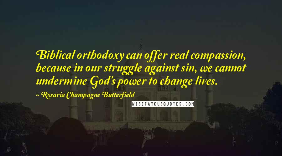 Rosaria Champagne Butterfield Quotes: Biblical orthodoxy can offer real compassion, because in our struggle against sin, we cannot undermine God's power to change lives.