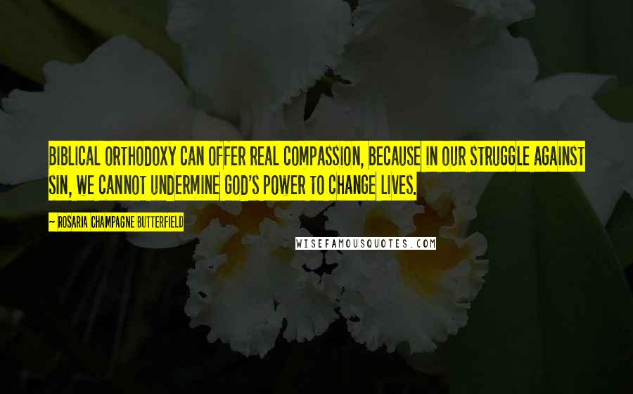 Rosaria Champagne Butterfield Quotes: Biblical orthodoxy can offer real compassion, because in our struggle against sin, we cannot undermine God's power to change lives.