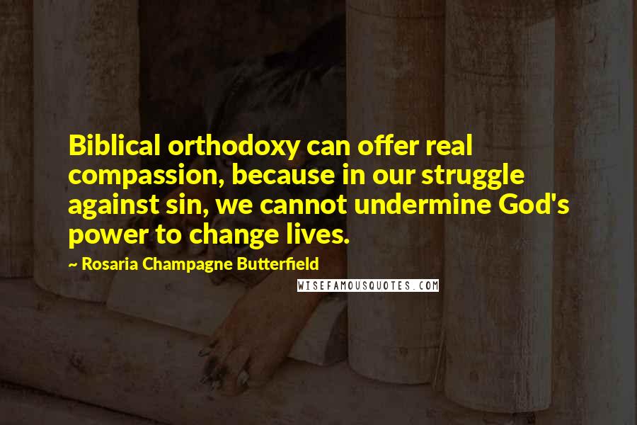 Rosaria Champagne Butterfield Quotes: Biblical orthodoxy can offer real compassion, because in our struggle against sin, we cannot undermine God's power to change lives.