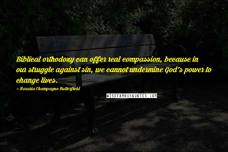 Rosaria Champagne Butterfield Quotes: Biblical orthodoxy can offer real compassion, because in our struggle against sin, we cannot undermine God's power to change lives.