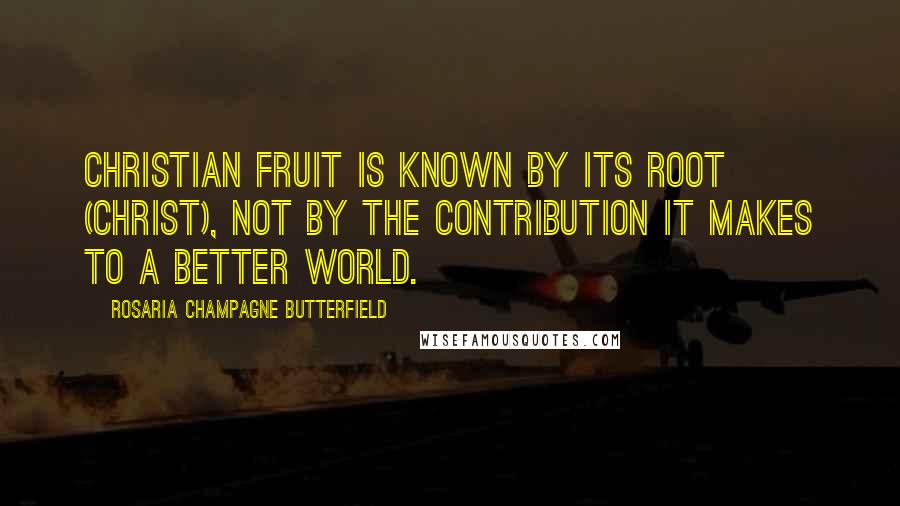 Rosaria Champagne Butterfield Quotes: Christian fruit is known by its root (Christ), not by the contribution it makes to a better world.