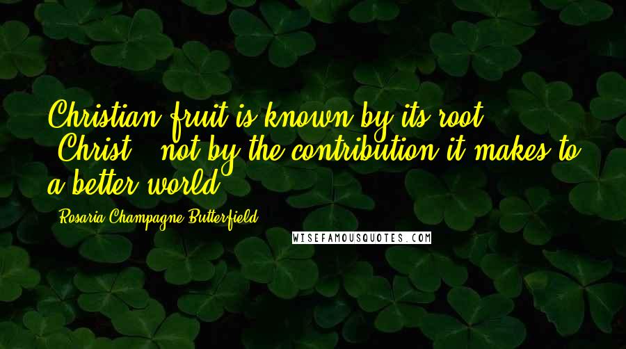 Rosaria Champagne Butterfield Quotes: Christian fruit is known by its root (Christ), not by the contribution it makes to a better world.