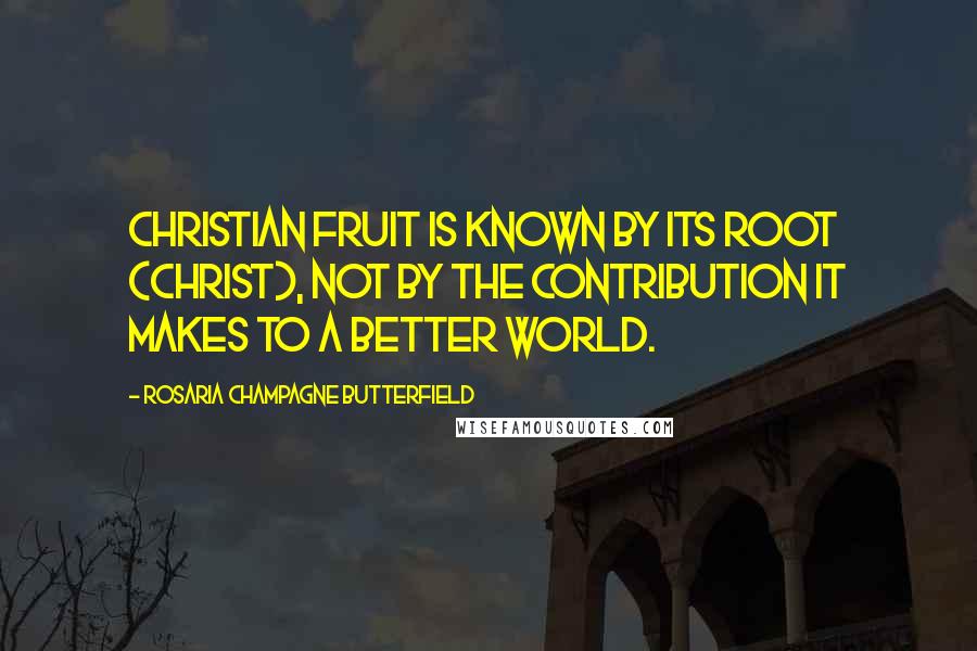 Rosaria Champagne Butterfield Quotes: Christian fruit is known by its root (Christ), not by the contribution it makes to a better world.