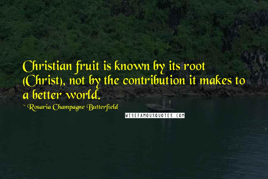 Rosaria Champagne Butterfield Quotes: Christian fruit is known by its root (Christ), not by the contribution it makes to a better world.