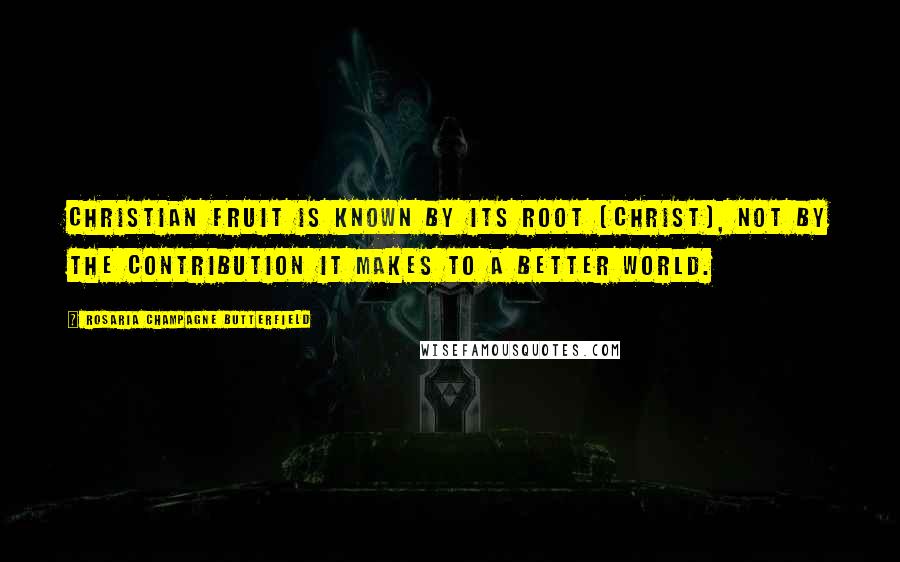 Rosaria Champagne Butterfield Quotes: Christian fruit is known by its root (Christ), not by the contribution it makes to a better world.