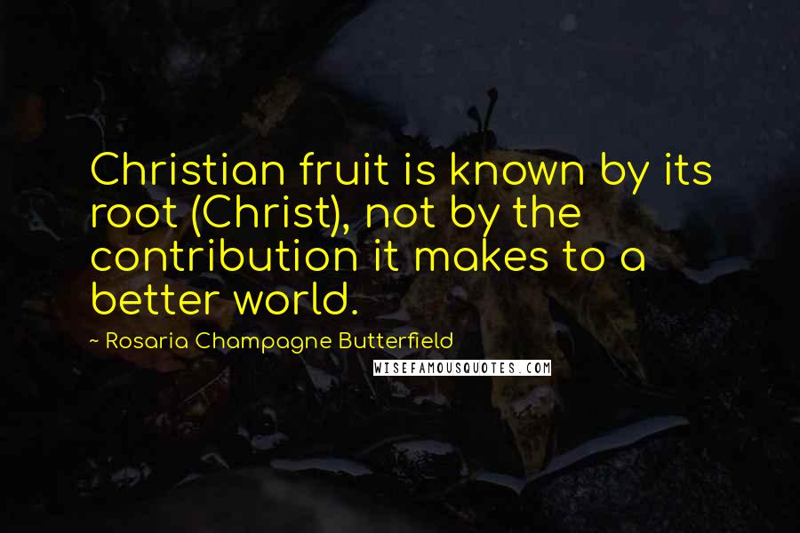 Rosaria Champagne Butterfield Quotes: Christian fruit is known by its root (Christ), not by the contribution it makes to a better world.