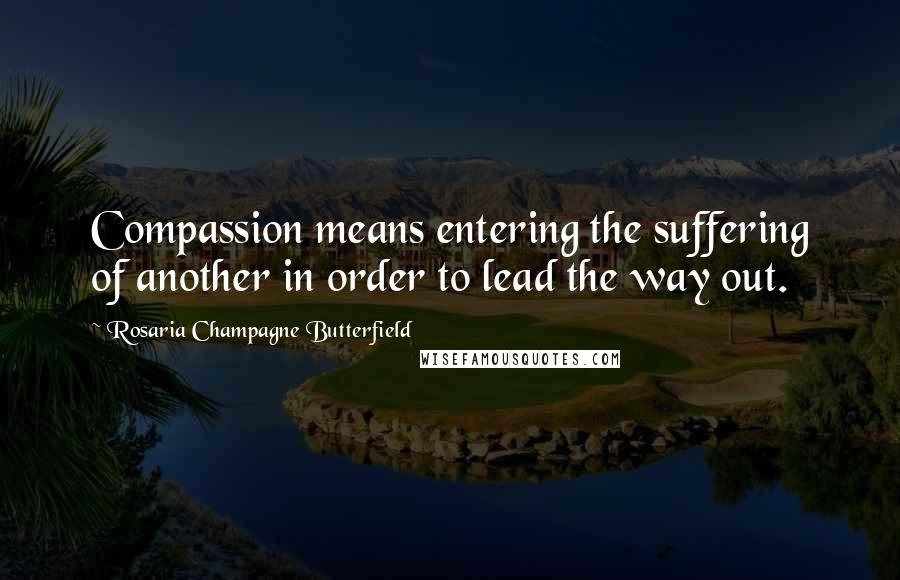 Rosaria Champagne Butterfield Quotes: Compassion means entering the suffering of another in order to lead the way out.