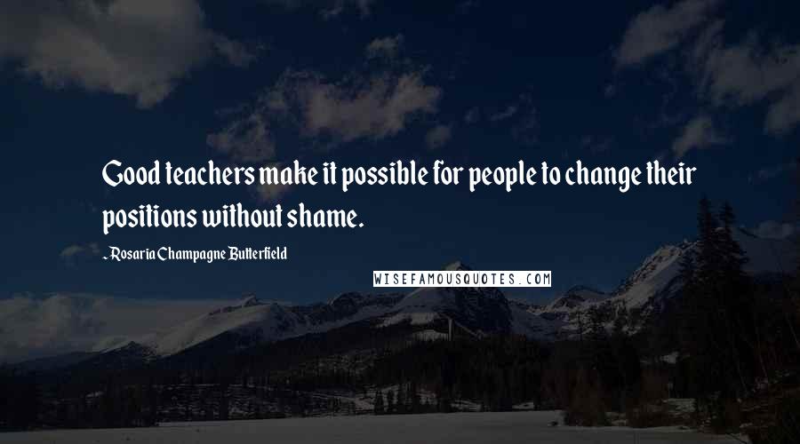 Rosaria Champagne Butterfield Quotes: Good teachers make it possible for people to change their positions without shame.