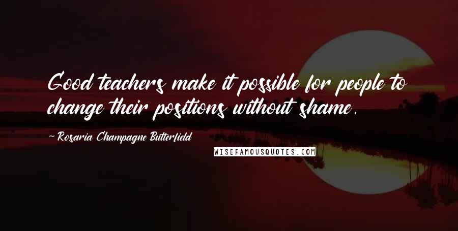 Rosaria Champagne Butterfield Quotes: Good teachers make it possible for people to change their positions without shame.