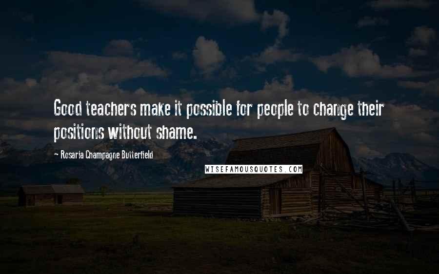 Rosaria Champagne Butterfield Quotes: Good teachers make it possible for people to change their positions without shame.