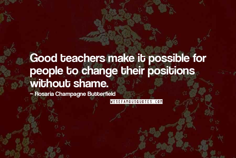 Rosaria Champagne Butterfield Quotes: Good teachers make it possible for people to change their positions without shame.