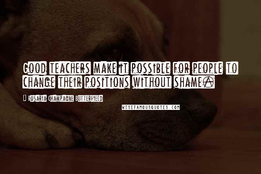 Rosaria Champagne Butterfield Quotes: Good teachers make it possible for people to change their positions without shame.