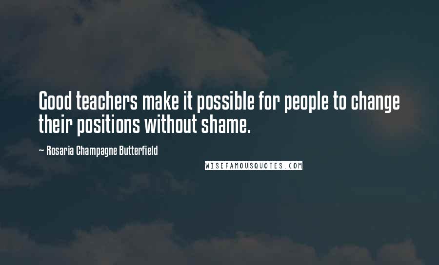 Rosaria Champagne Butterfield Quotes: Good teachers make it possible for people to change their positions without shame.