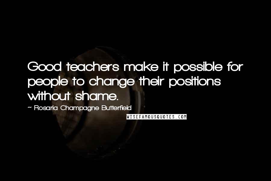 Rosaria Champagne Butterfield Quotes: Good teachers make it possible for people to change their positions without shame.